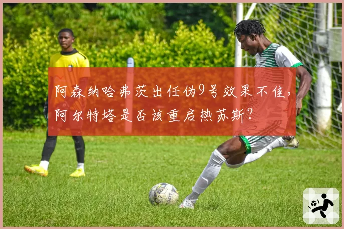 阿森纳哈弗茨出任伪9号效果不佳,阿尔特塔是否该重启热苏斯?
