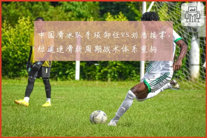 中国滑冰队李琰卸任vs刘浩接掌,短道速滑新周期战术体系重构