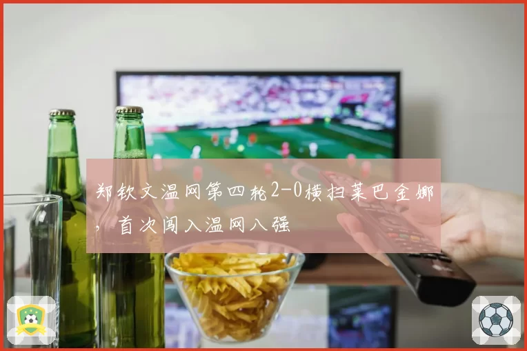 郑钦文温网第四轮2-0横扫莱巴金娜，首次闯入温网八强