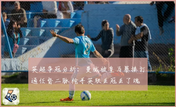 英超争冠分析:曼城被皇马暴揍打通任督二脉 枪手英联丢冠丢了魂