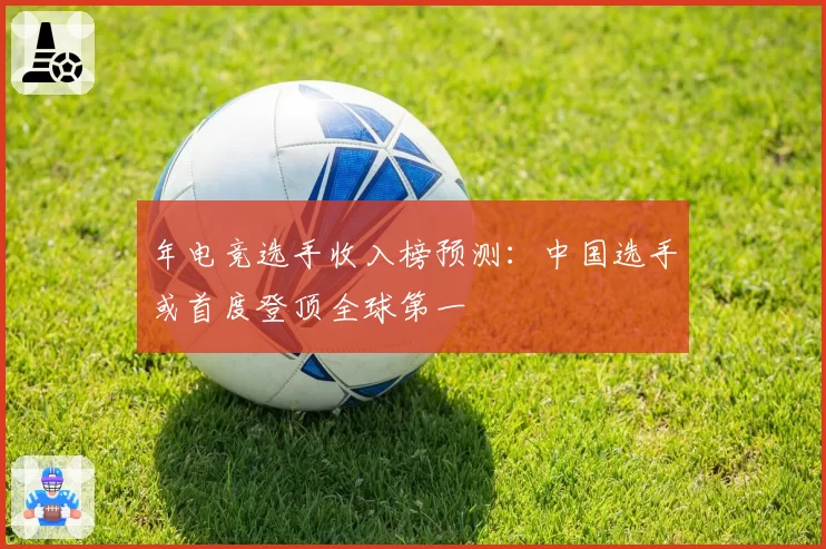 年电竞选手收入榜预测：中国选手或首度登顶全球第一