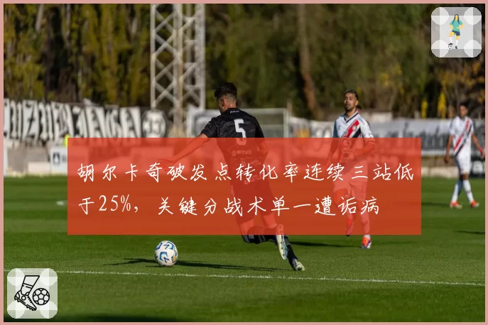 胡尔卡奇破发点转化率连续三站低于25%，关键分战术单一遭诟病