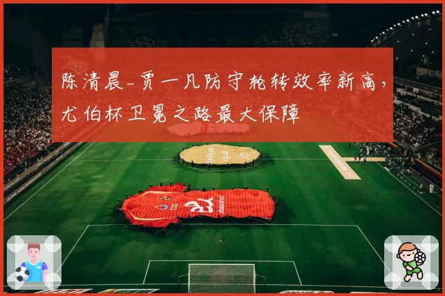 陈清晨_贾一凡防守轮转效率新高，尤伯杯卫冕之路最大保障