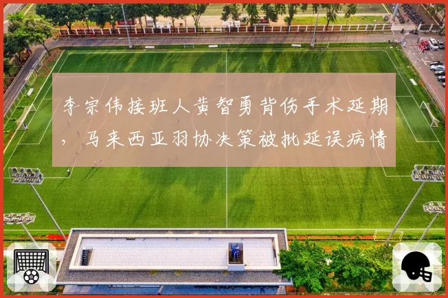 李宗伟接班人黄智勇背伤手术延期，马来西亚羽协决策被批延误病情