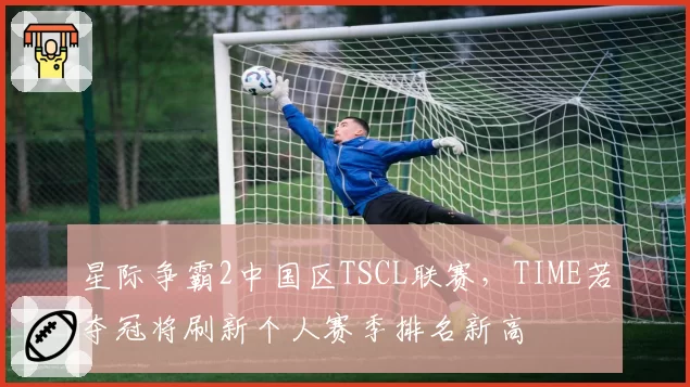 星际争霸2中国区TSCL联赛，TIME若夺冠将刷新个人赛季排名新高