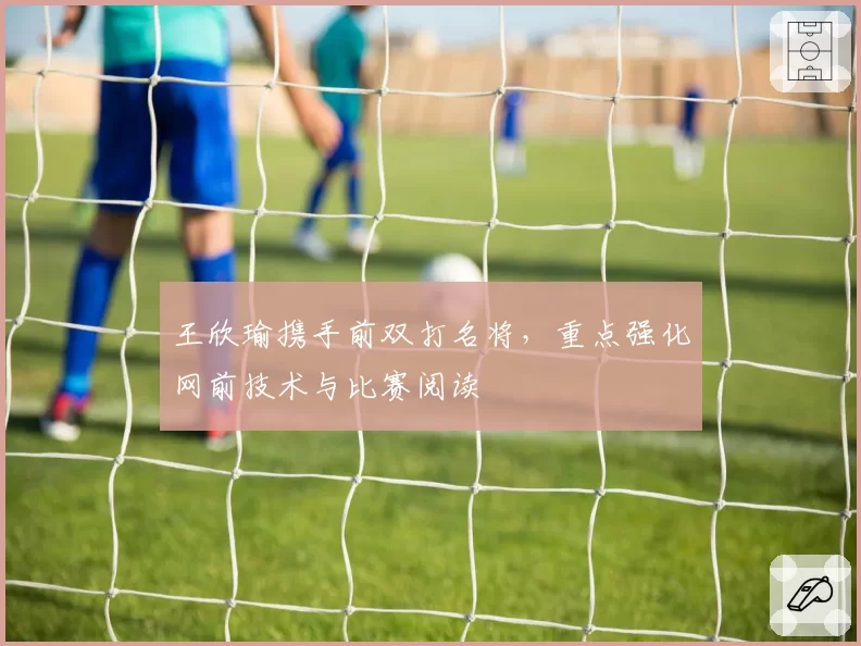 王欣瑜携手前双打名将，重点强化网前技术与比赛阅读