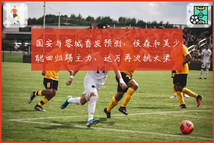 国安与蓉城首发预测，侯森和吴少聪回归踢主力，达万再次挑大梁