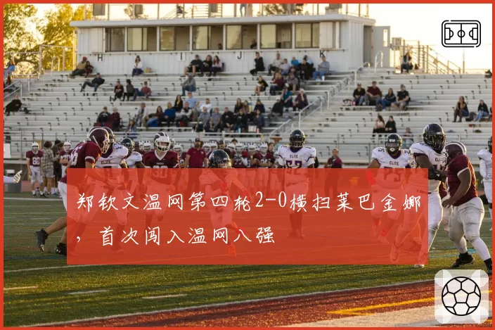 郑钦文温网第四轮2-0横扫莱巴金娜，首次闯入温网八强