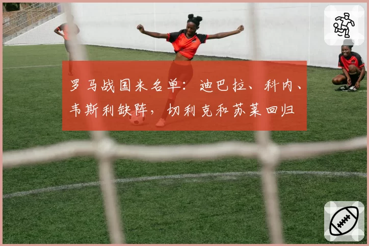 罗马战国米名单:迪巴拉、科内、韦斯利缺阵,切利克和苏莱回归