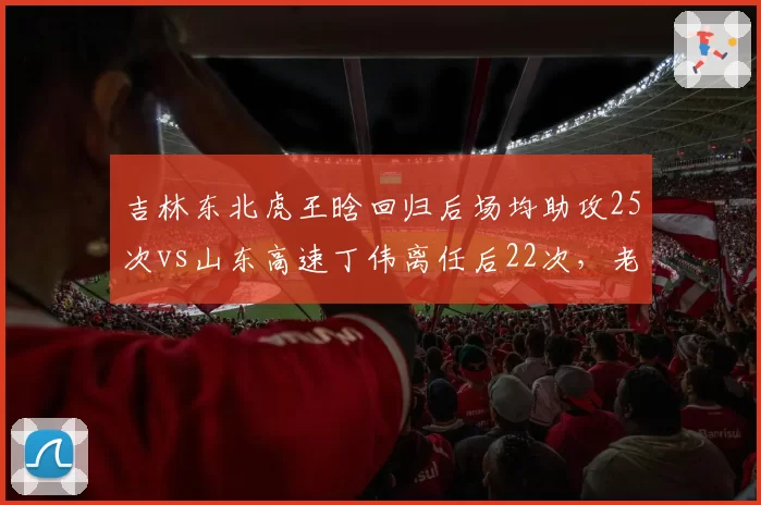 吉林东北虎王晗回归后场均助攻25次vs山东高速丁伟离任后22次，老臣熟悉体系优化传导