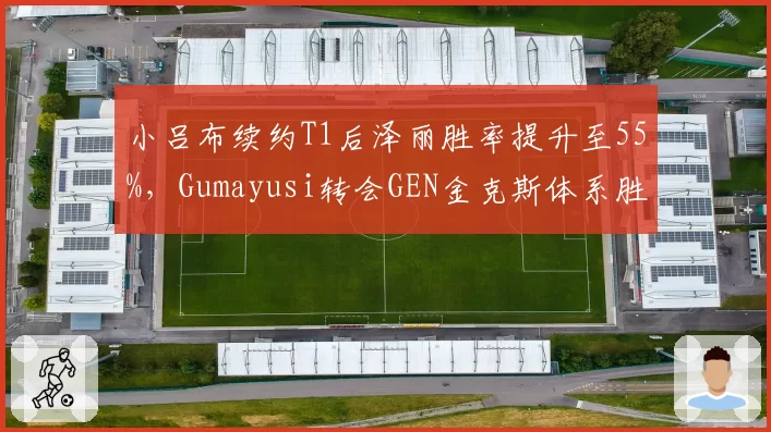 小吕布续约T1后泽丽胜率提升至55%，Gumayusi转会GEN金克斯体系胜率82%
